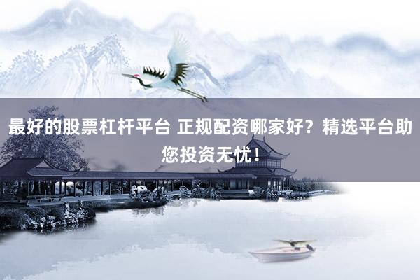 最好的股票杠桿平臺(tái) 正規(guī)配資哪家好？精選平臺(tái)助您投資無憂！