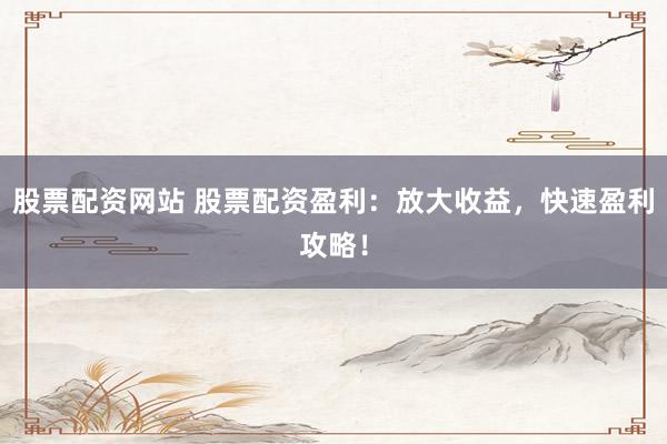 股票配資網(wǎng)站 股票配資盈利：放大收益，快速盈利攻略！