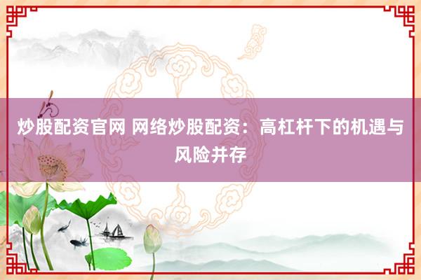 炒股配資官網(wǎng) 網(wǎng)絡(luò)炒股配資：高杠桿下的機(jī)遇與風(fēng)險(xiǎn)并存
