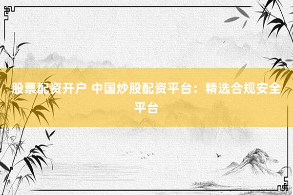 股票配資開戶 中國炒股配資平臺(tái)：精選合規(guī)安全平臺(tái)