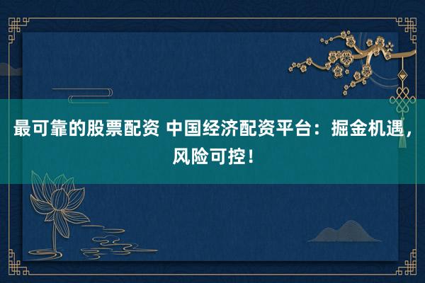 最可靠的股票配資 中國經(jīng)濟配資平臺：掘金機遇，風險可控！