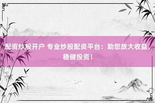 配資炒股開戶 專業(yè)炒股配資平臺(tái)：助您放大收益，穩(wěn)健投資！