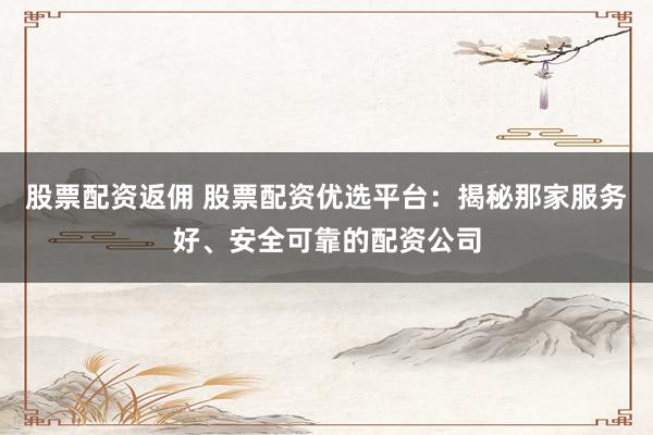 股票配資返傭 股票配資優(yōu)選平臺(tái)：揭秘那家服務(wù)好、安全可靠的配資公司