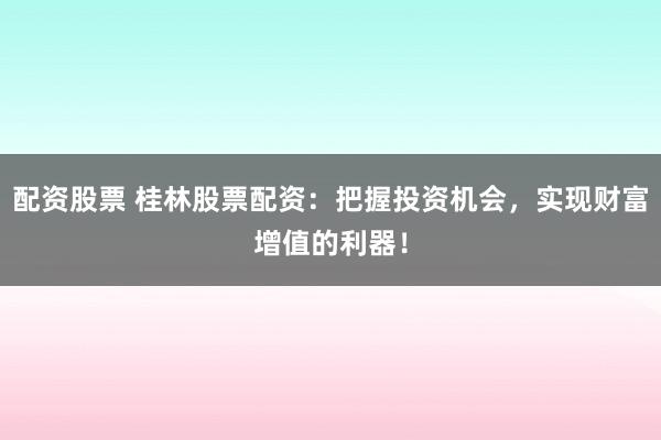 配資股票 桂林股票配資：把握投資機會，實現(xiàn)財富增值的利器！