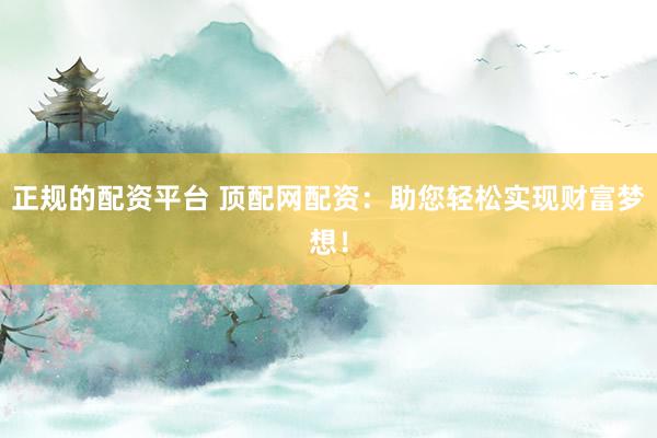 正規(guī)的配資平臺(tái) 頂配網(wǎng)配資：助您輕松實(shí)現(xiàn)財(cái)富夢(mèng)想！