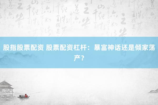 股指股票配資 股票配資杠桿：暴富神話還是傾家蕩產(chǎn)？