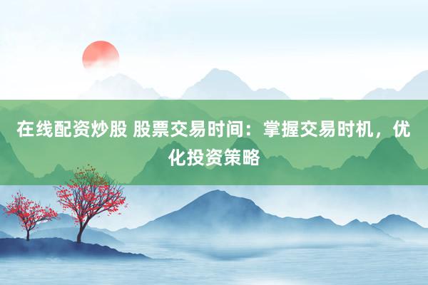 在線配資炒股 股票交易時間：掌握交易時機，優(yōu)化投資策略