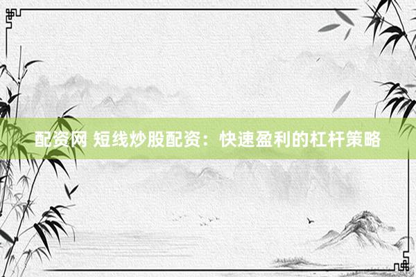 配資網(wǎng) 短線炒股配資：快速盈利的杠桿策略