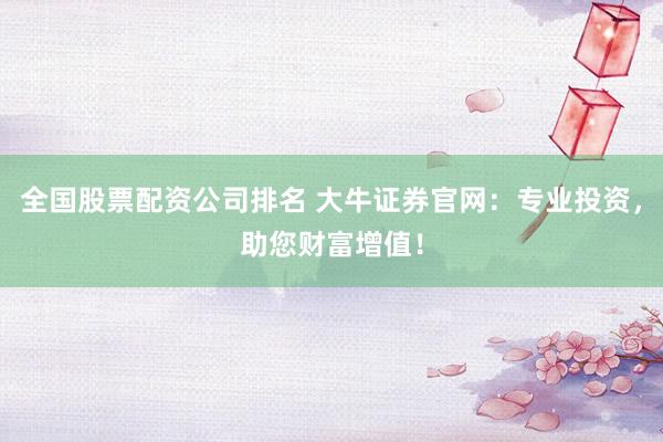 全國(guó)股票配資公司排名 大牛證券官網(wǎng)：專業(yè)投資，助您財(cái)富增值！