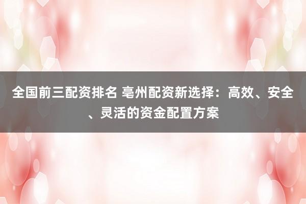 全國(guó)前三配資排名 亳州配資新選擇：高效、安全、靈活的資金配置方案