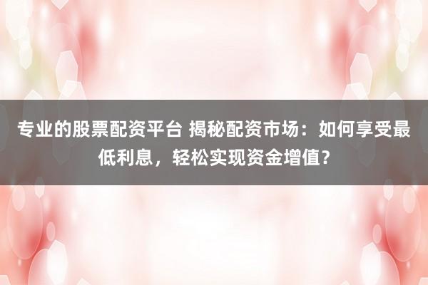 專業(yè)的股票配資平臺(tái) 揭秘配資市場(chǎng)：如何享受最低利息，輕松實(shí)現(xiàn)資金增值？