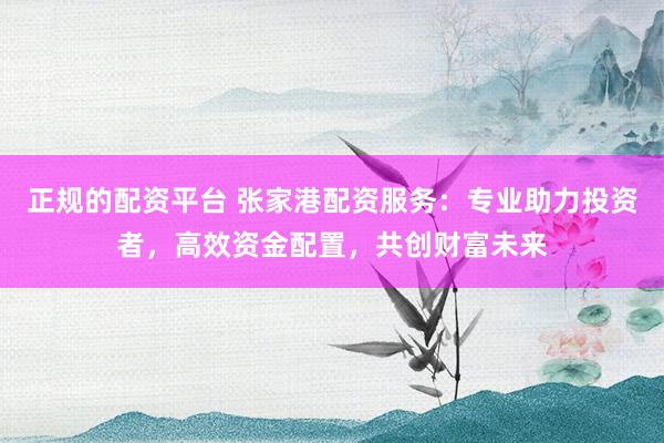 正規(guī)的配資平臺(tái) 張家港配資服務(wù)：專業(yè)助力投資者，高效資金配置，共創(chuàng)財(cái)富未來(lái)