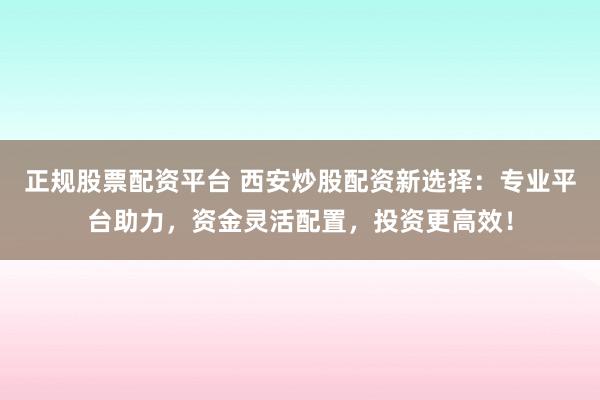 正規(guī)股票配資平臺(tái) 西安炒股配資新選擇：專(zhuān)業(yè)平臺(tái)助力，資金靈活配置，投資更高效！