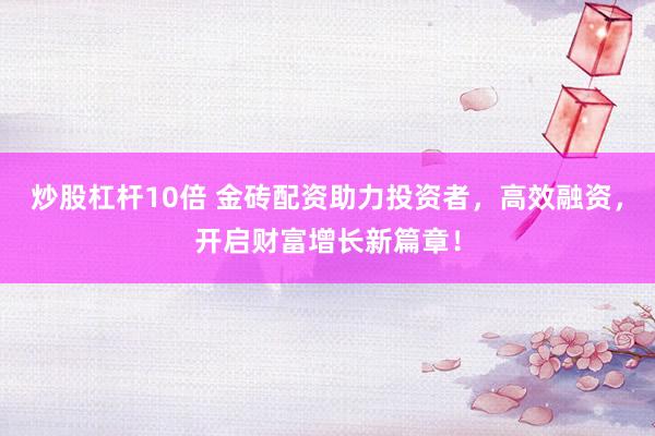 炒股杠桿10倍 金磚配資助力投資者，高效融資，開啟財(cái)富增長(zhǎng)新篇章！
