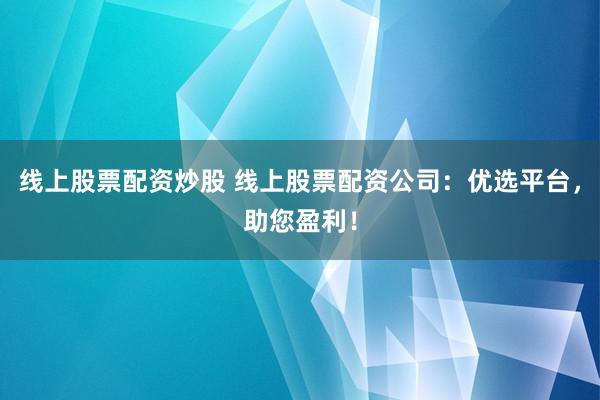 線上股票配資炒股 線上股票配資公司：優(yōu)選平臺，助您盈利！