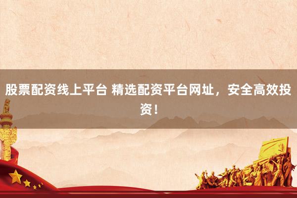股票配資線上平臺(tái) 精選配資平臺(tái)網(wǎng)址，安全高效投資！