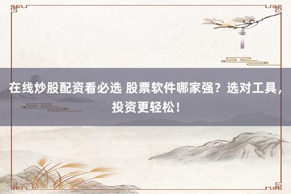 在線炒股配資看必選 股票軟件哪家強(qiáng)？選對(duì)工具，投資更輕松！