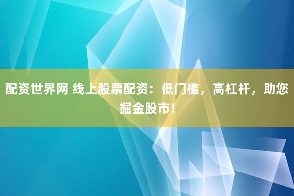 配資世界網 線上股票配資：低門檻，高杠桿，助您掘金股市！
