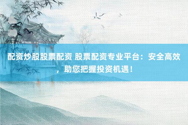 配資炒股股票配資 股票配資專業(yè)平臺(tái)：安全高效，助您把握投資機(jī)遇！
