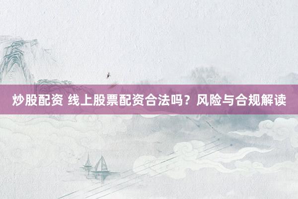炒股配資 線上股票配資合法嗎？風險與合規(guī)解讀