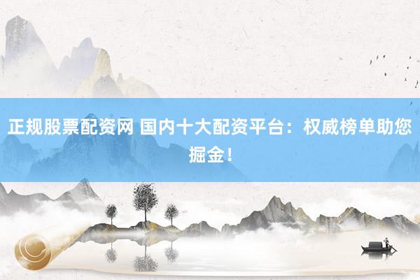 正規(guī)股票配資網 國內十大配資平臺：權威榜單助您掘金！