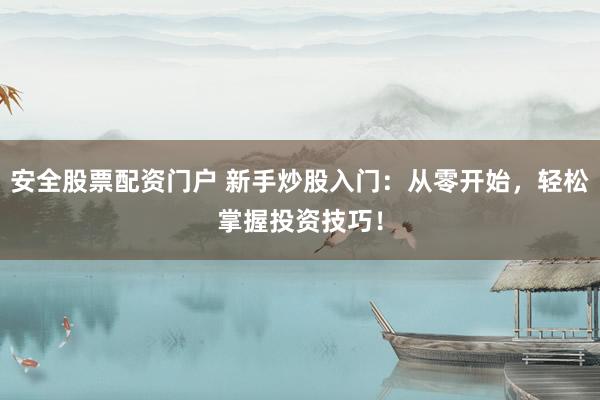 安全股票配資門戶 新手炒股入門：從零開始，輕松掌握投資技巧！