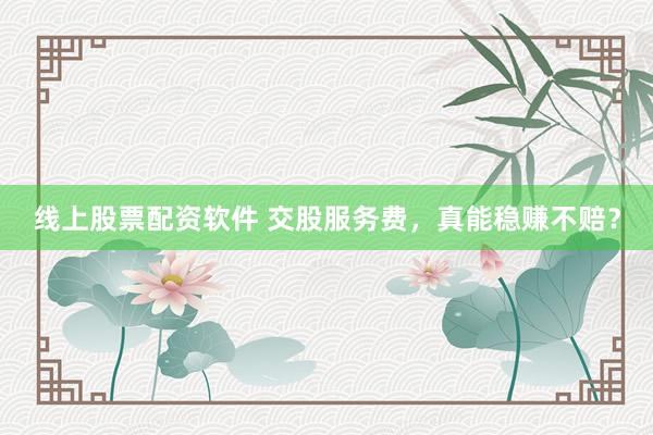 線上股票配資軟件 交股服務費，真能穩(wěn)賺不賠？