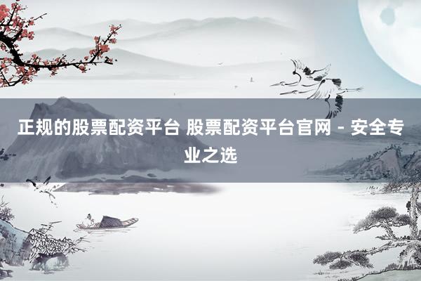 正規(guī)的股票配資平臺 股票配資平臺官網 - 安全專業(yè)之選