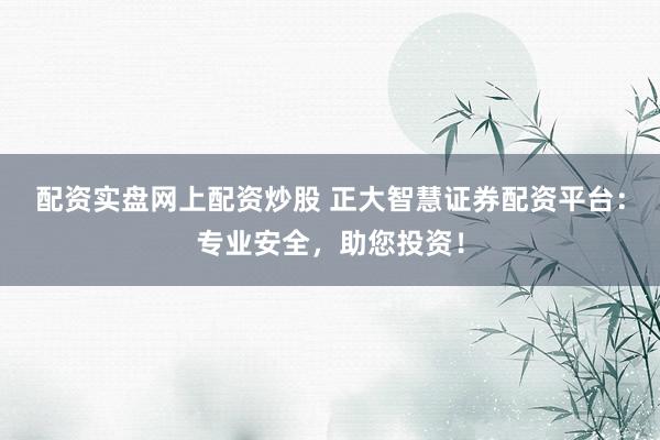 配資實盤網上配資炒股 正大智慧證券配資平臺：專業(yè)安全，助您投資！