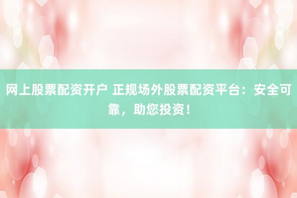 網(wǎng)上股票配資開(kāi)戶(hù) 正規(guī)場(chǎng)外股票配資平臺(tái)：安全可靠，助您投資！