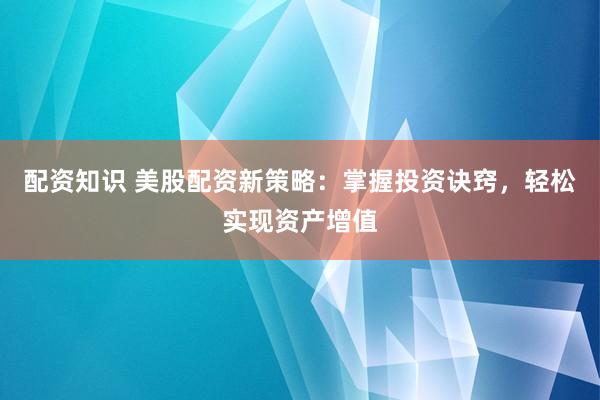 配資知識(shí) 美股配資新策略：掌握投資訣竅，輕松實(shí)現(xiàn)資產(chǎn)增值