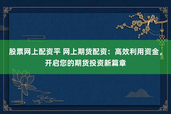 股票網(wǎng)上配資平 網(wǎng)上期貨配資：高效利用資金，開(kāi)啟您的期貨投資新篇章
