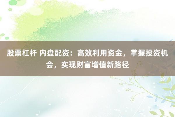 股票杠桿 內(nèi)盤(pán)配資：高效利用資金，掌握投資機(jī)會(huì)，實(shí)現(xiàn)財(cái)富增值新路徑