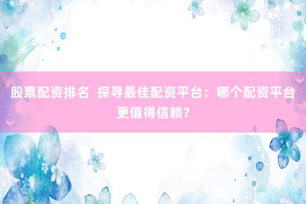 股票配資排名  探尋最佳配資平臺(tái)：哪個(gè)配資平臺(tái)更值得信賴(lài)？