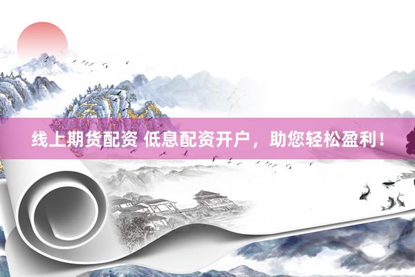 線上期貨配資 低息配資開戶，助您輕松盈利！