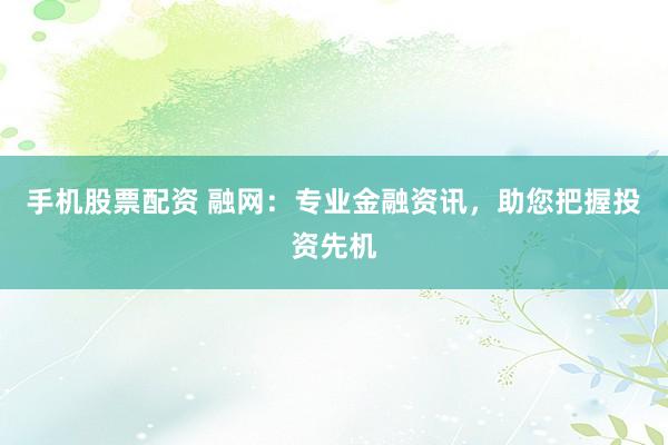 手機(jī)股票配資 融網(wǎng)：專業(yè)金融資訊，助您把握投資先機(jī)