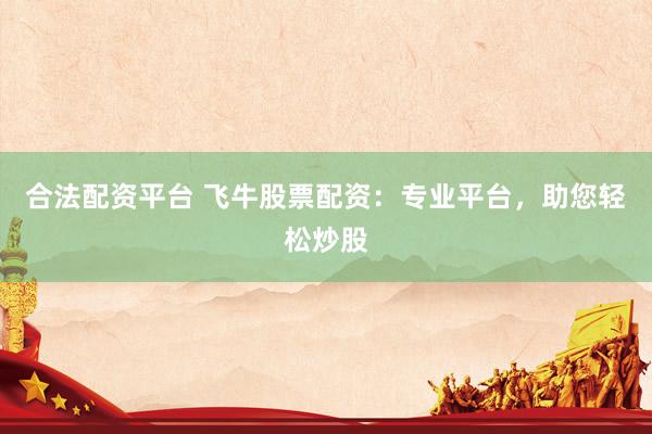 合法配資平臺 飛牛股票配資：專業(yè)平臺，助您輕松炒股