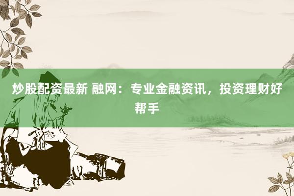 炒股配資最新 融網(wǎng)：專業(yè)金融資訊，投資理財(cái)好幫手