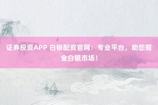 證券投資APP 白銀配資官網(wǎng)：專業(yè)平臺(tái)，助您掘金白銀市場(chǎng)！