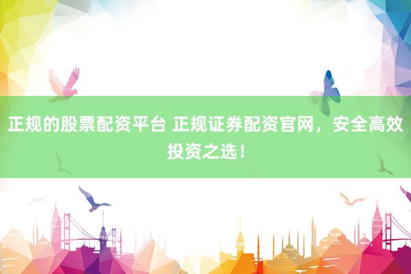 正規(guī)的股票配資平臺(tái) 正規(guī)證券配資官網(wǎng)，安全高效投資之選！