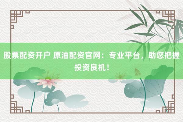 股票配資開(kāi)戶 原油配資官網(wǎng)：專業(yè)平臺(tái)，助您把握投資良機(jī)！