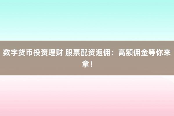 數(shù)字貨幣投資理財(cái) 股票配資返傭：高額傭金等你來(lái)拿！