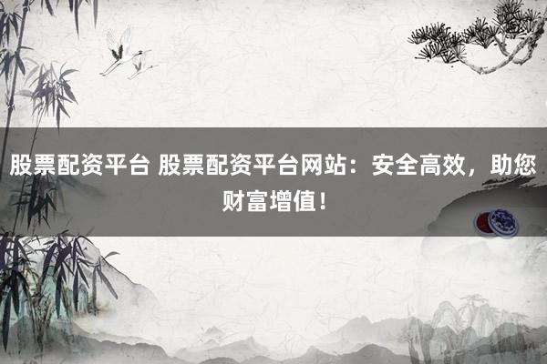 股票配資平臺 股票配資平臺網(wǎng)站：安全高效，助您財(cái)富增值！
