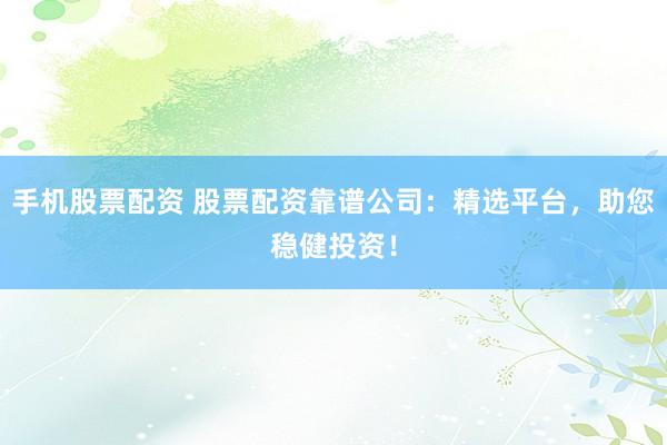 手機股票配資 股票配資靠譜公司：精選平臺，助您穩(wěn)健投資！