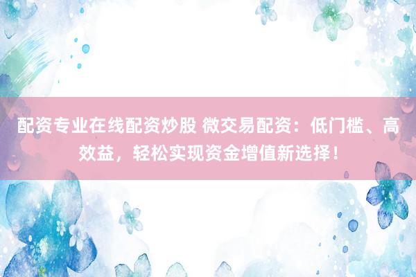 配資專業(yè)在線配資炒股 微交易配資：低門檻、高效益，輕松實現(xiàn)資金增值新選擇！