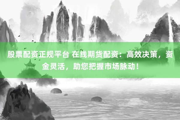 股票配資正規(guī)平臺 在線期貨配資：高效決策，資金靈活，助您把握市場脈動！
