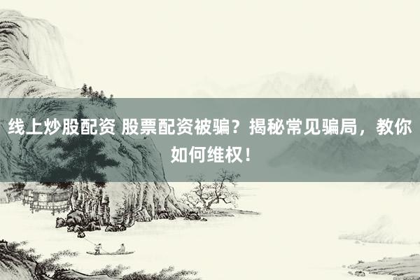 線上炒股配資 股票配資被騙？揭秘常見騙局，教你如何維權(quán)！