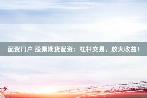 配資門戶 股票期貨配資：杠桿交易，放大收益！