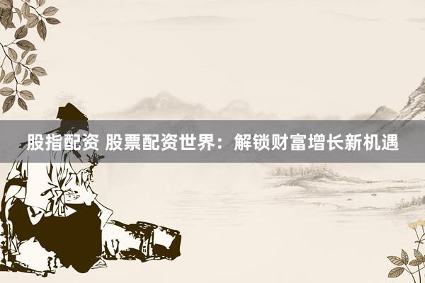 股指配資 股票配資世界：解鎖財(cái)富增長(zhǎng)新機(jī)遇