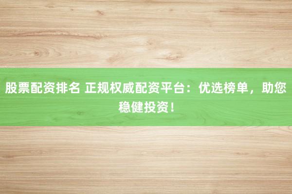 股票配資排名 正規(guī)權(quán)威配資平臺：優(yōu)選榜單，助您穩(wěn)健投資！